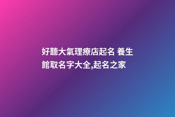 好聽大氣理療店起名 養生館取名字大全,起名之家